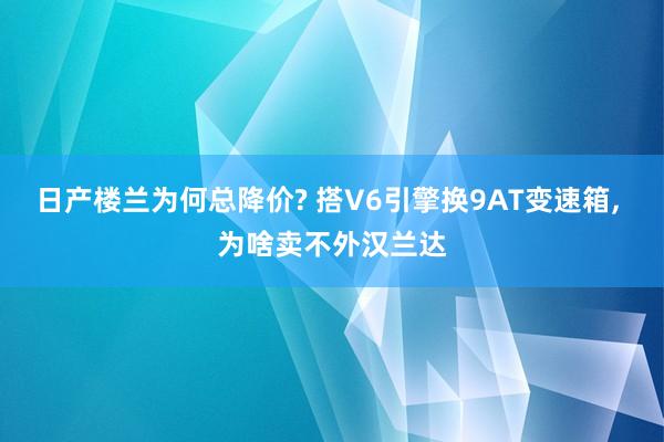 日产楼兰为何总降价? 搭V6引擎换9AT变速箱, 为啥卖不外汉兰达