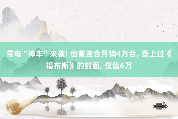 带电“神车”来袭! 也曾连合月销4万台, 登上过《福布斯》的封面, 仅售6万