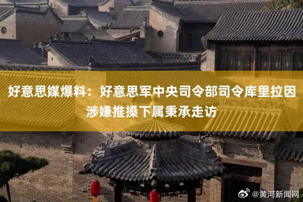 好意思媒爆料：好意思军中央司令部司令库里拉因涉嫌推搡下属秉承走访