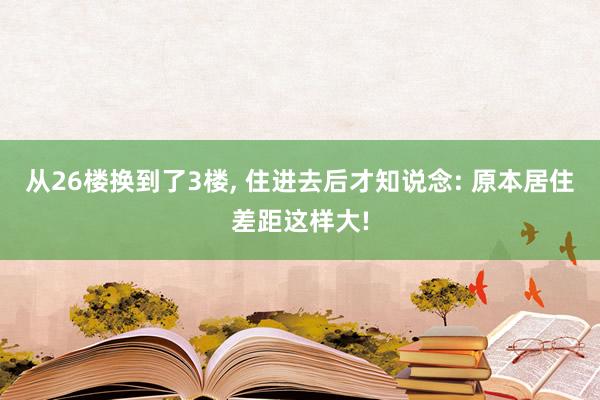 从26楼换到了3楼, 住进去后才知说念: 原本居住差距这样大!