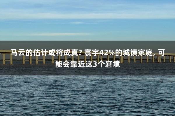 马云的估计或将成真? 寰宇42%的城镇家庭, 可能会靠近这3个窘境